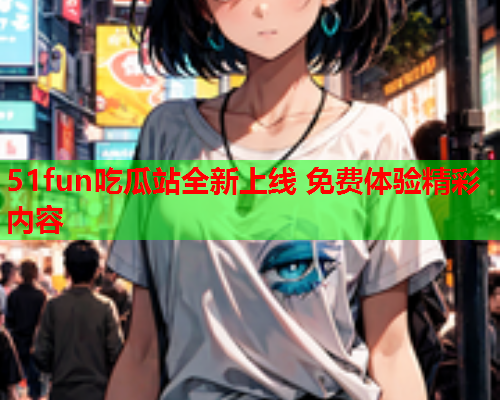 51fun吃瓜站全新上线 免费体验精彩内容