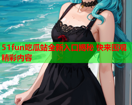 51fun吃瓜站全新入口揭秘 快来围观精彩内容