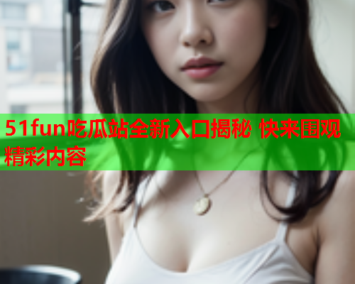 51fun吃瓜站全新入口揭秘 快来围观精彩内容