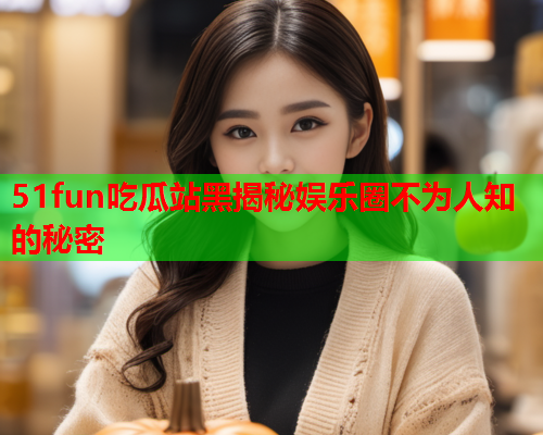 51fun吃瓜站黑揭秘娱乐圈不为人知的秘密