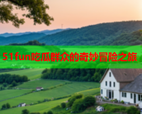 51fun吃瓜群众的奇妙冒险之旅
