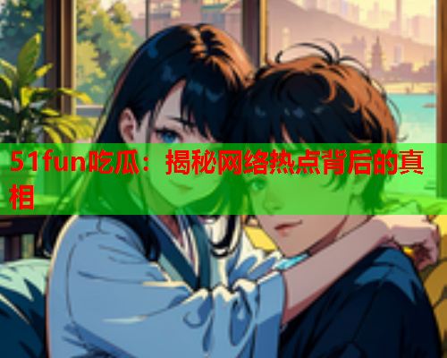 51fun吃瓜：揭秘网络热点背后的真相