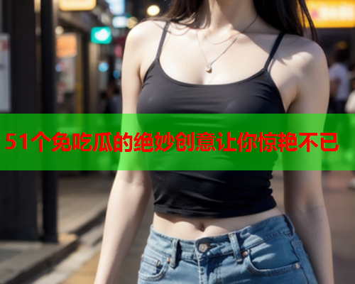 51个免吃瓜的绝妙创意让你惊艳不已