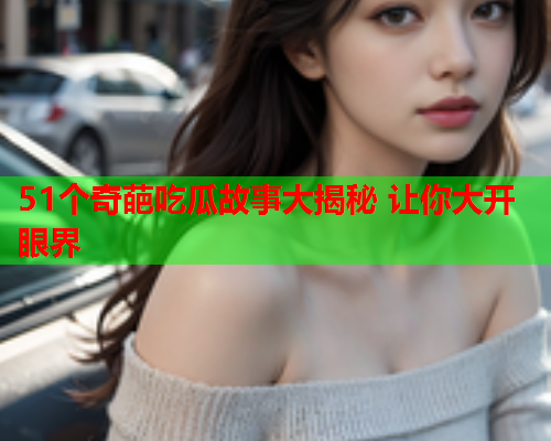 51个奇葩吃瓜故事大揭秘 让你大开眼界