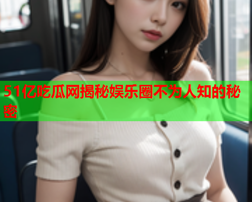 51亿吃瓜网揭秘娱乐圈不为人知的秘密