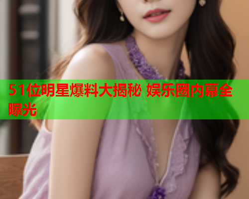 51位明星爆料大揭秘 娱乐圈内幕全曝光