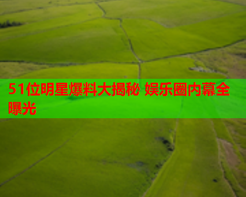 51位明星爆料大揭秘 娱乐圈内幕全曝光
