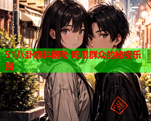 51八卦爆料揭秘 吃瓜群众的秘密乐园