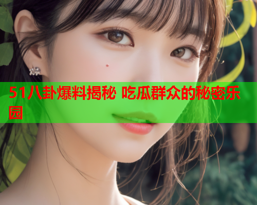 51八卦爆料揭秘 吃瓜群众的秘密乐园