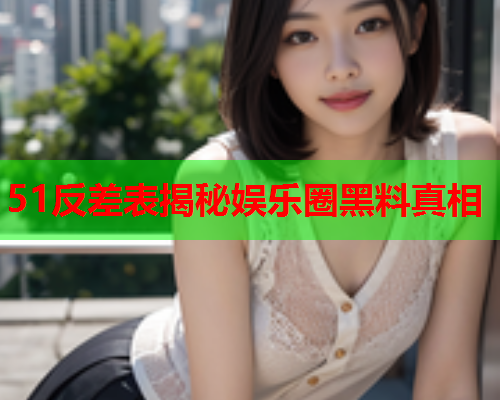 51反差表揭秘娱乐圈黑料真相