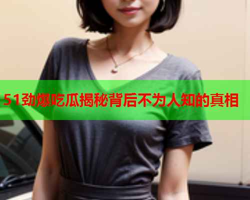 51劲爆吃瓜揭秘背后不为人知的真相