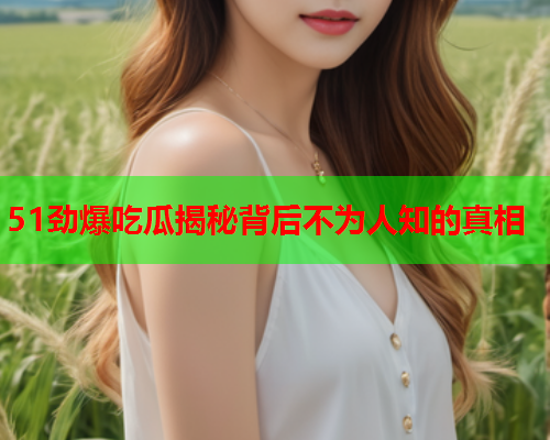 51劲爆吃瓜揭秘背后不为人知的真相