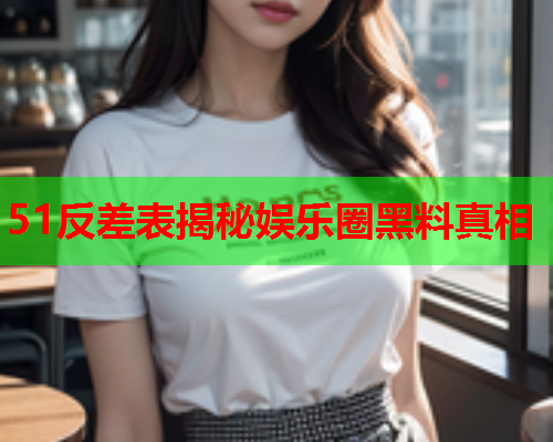 51反差表揭秘娱乐圈黑料真相