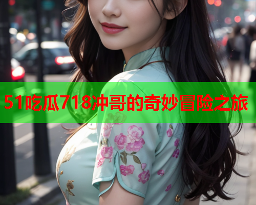 51吃瓜718冲哥的奇妙冒险之旅