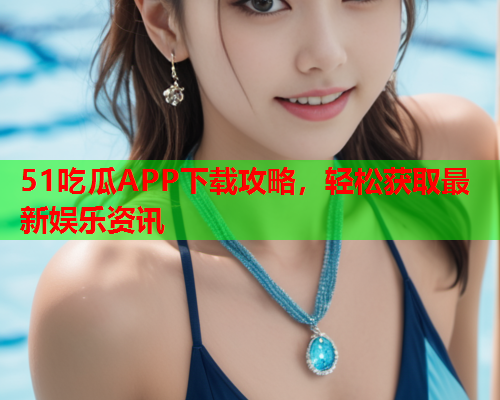 51吃瓜APP下载攻略，轻松获取最新娱乐资讯