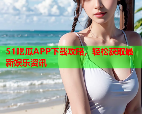 51吃瓜APP下载攻略，轻松获取最新娱乐资讯