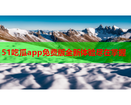 51吃瓜app免费版全新体验尽在掌握