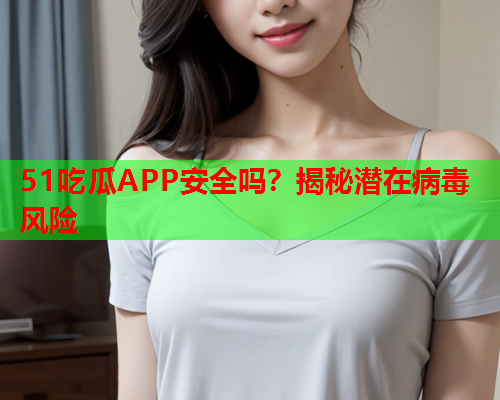 51吃瓜APP安全吗？揭秘潜在病毒风险