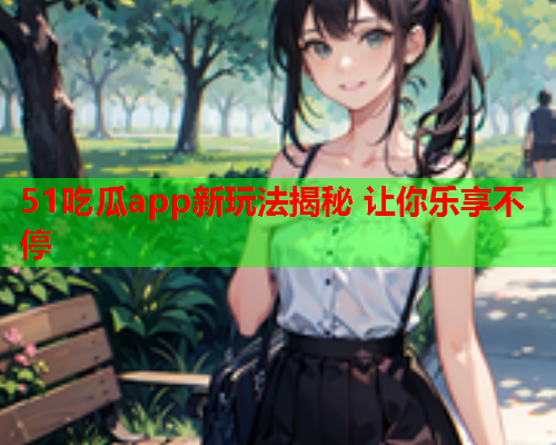 51吃瓜app新玩法揭秘 让你乐享不停