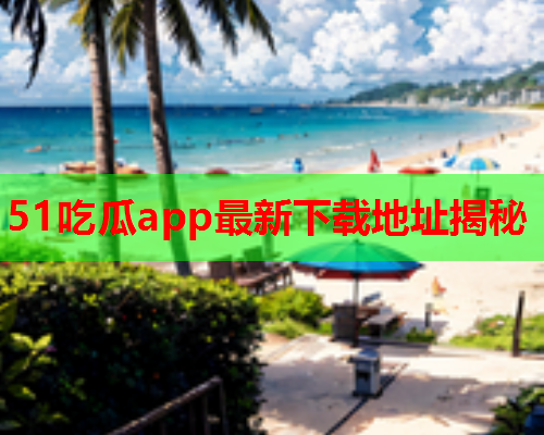 51吃瓜app最新下载地址揭秘