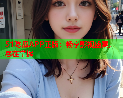 51吃瓜APP正版：畅享影视盛宴，尽在掌握