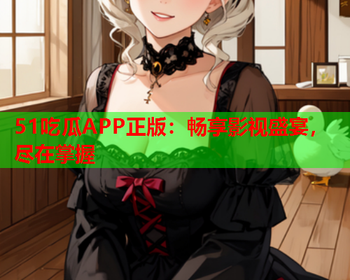 51吃瓜APP正版：畅享影视盛宴，尽在掌握