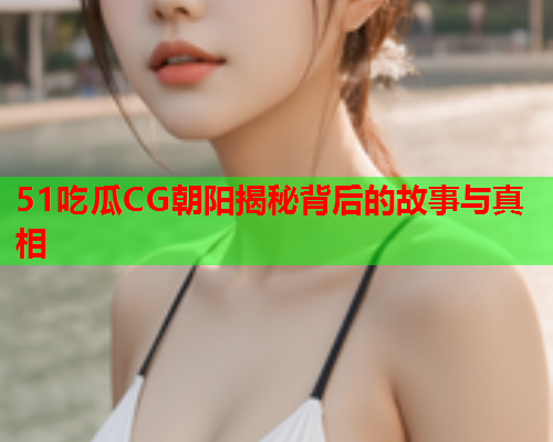 51吃瓜CG朝阳揭秘背后的故事与真相