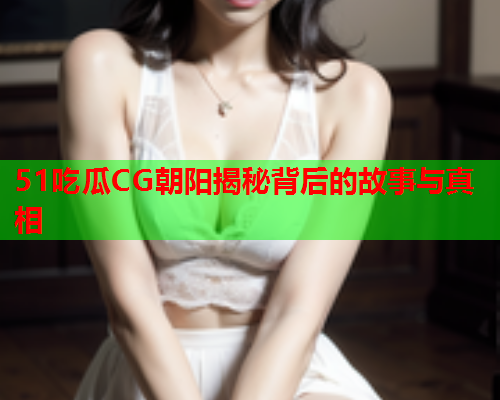 51吃瓜CG朝阳揭秘背后的故事与真相