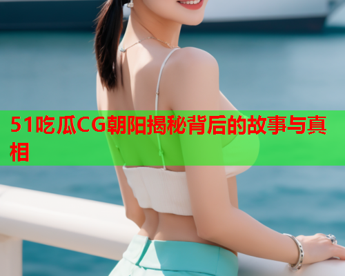 51吃瓜CG朝阳揭秘背后的故事与真相