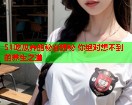 51吃瓜养的秘密揭秘 你绝对想不到的养生之道