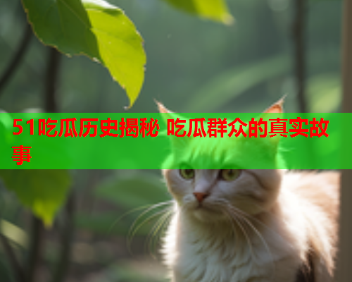 51吃瓜历史揭秘 吃瓜群众的真实故事