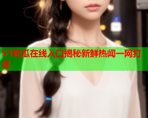 51吃瓜在线入口揭秘新鲜热闻一网打尽