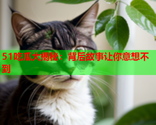 51吃瓜大揭秘：背后故事让你意想不到