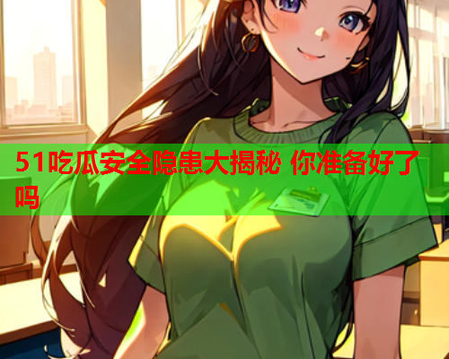 51吃瓜安全隐患大揭秘 你准备好了吗