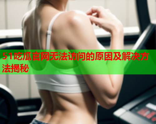 51吃瓜官网无法访问的原因及解决方法揭秘