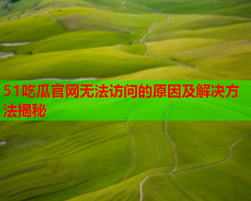 51吃瓜官网无法访问的原因及解决方法揭秘