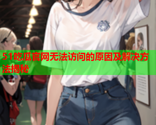 51吃瓜官网无法访问的原因及解决方法揭秘