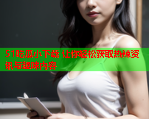 51吃瓜小下载 让你轻松获取热辣资讯与趣味内容