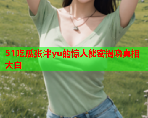 51吃瓜张津yu的惊人秘密揭晓真相大白
