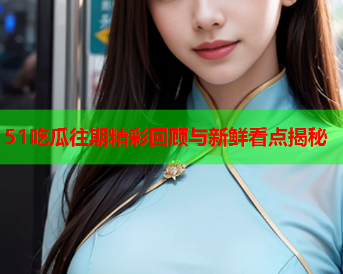 51吃瓜往期精彩回顾与新鲜看点揭秘