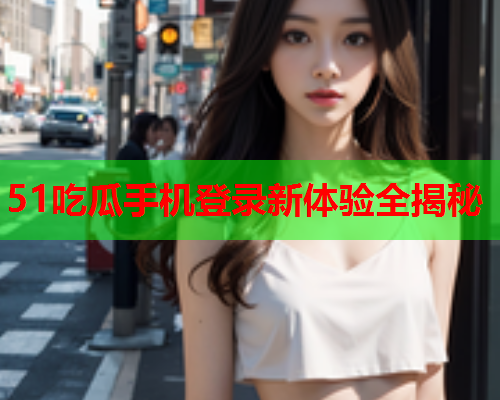 51吃瓜手机登录新体验全揭秘