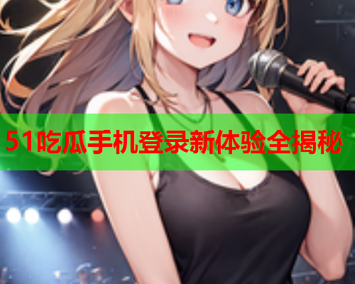 51吃瓜手机登录新体验全揭秘