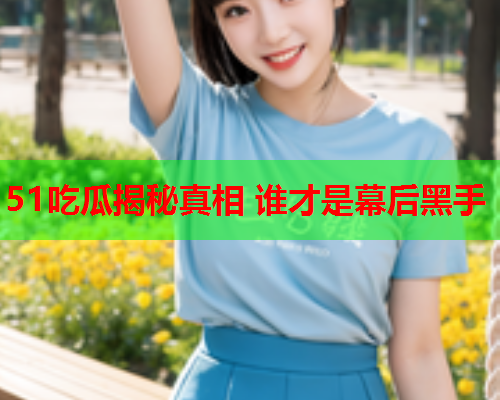 51吃瓜揭秘真相 谁才是幕后黑手