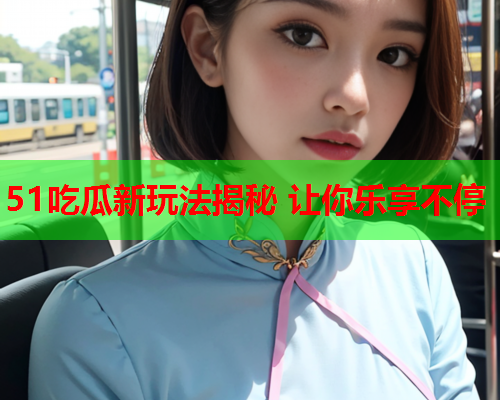 51吃瓜新玩法揭秘 让你乐享不停