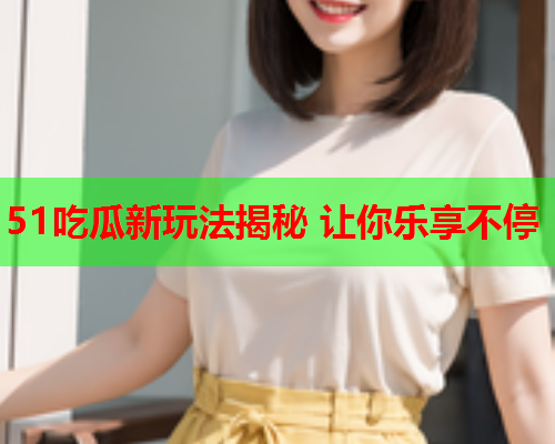 51吃瓜新玩法揭秘 让你乐享不停