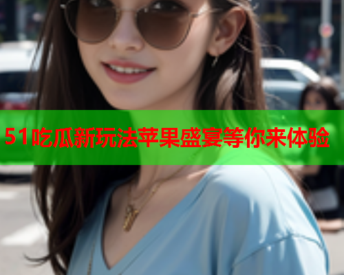 51吃瓜新玩法苹果盛宴等你来体验