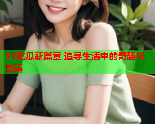 51吃瓜新篇章 追寻生活中的奇趣与惊喜