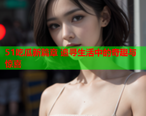 51吃瓜新篇章 追寻生活中的奇趣与惊喜