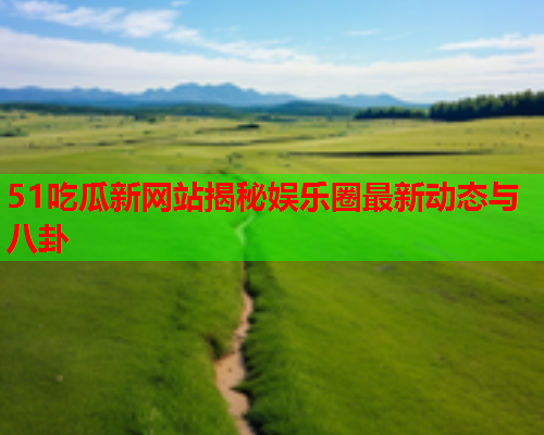 51吃瓜新网站揭秘娱乐圈最新动态与八卦
