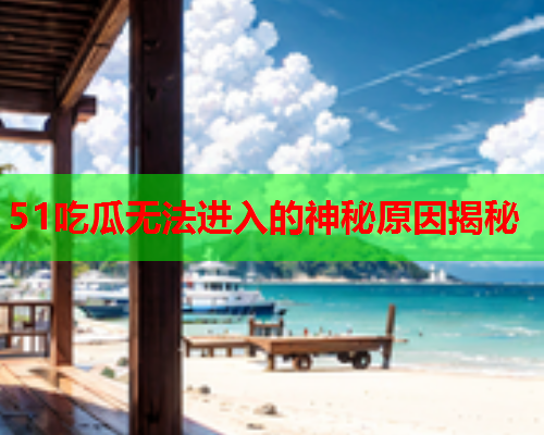 51吃瓜无法进入的神秘原因揭秘